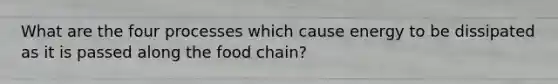 What are the four processes which cause energy to be dissipated as it is passed along the food chain?