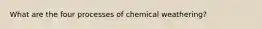 What are the four processes of chemical weathering?