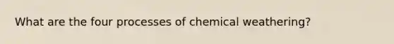 What are the four processes of chemical weathering?