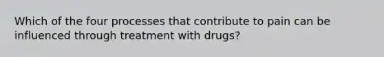 Which of the four processes that contribute to pain can be influenced through treatment with drugs?