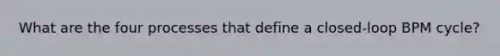 What are the four processes that define a closed-loop BPM cycle?