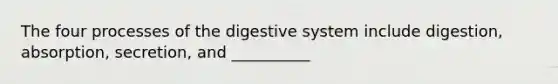 The four processes of the digestive system include digestion, absorption, secretion, and __________