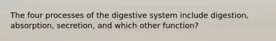 The four processes of the digestive system include digestion, absorption, secretion, and which other function?