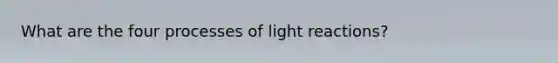 What are the four processes of <a href='https://www.questionai.com/knowledge/kSUoWrrvoC-light-reactions' class='anchor-knowledge'>light reactions</a>?