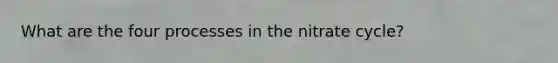 What are the four processes in the nitrate cycle?