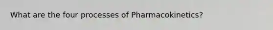 What are the four processes of Pharmacokinetics?