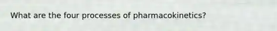 What are the four processes of pharmacokinetics?