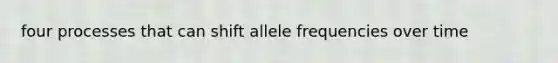 four processes that can shift allele frequencies over time