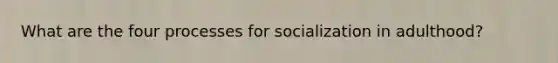 What are the four processes for socialization in adulthood?