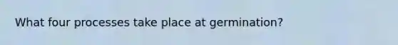 What four processes take place at germination?