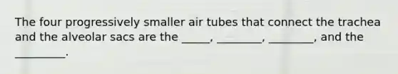 The four progressively smaller air tubes that connect the trachea and the alveolar sacs are the _____, ________, ________, and the _________.