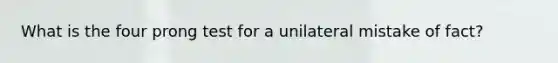 What is the four prong test for a unilateral mistake of fact?