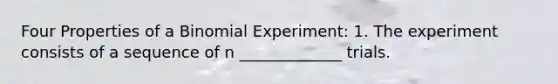 Four Properties of a Binomial Experiment: 1. The experiment consists of a sequence of n _____________ trials.