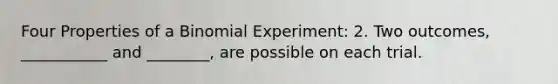 Four Properties of a Binomial Experiment: 2. Two outcomes, ___________ and ________, are possible on each trial.