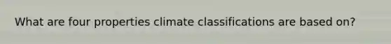 What are four properties climate classifications are based on?
