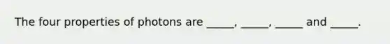 The four properties of photons are _____, _____, _____ and _____.