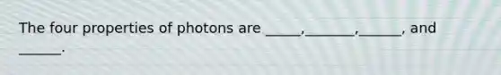 The four properties of photons are _____,_______,______, and ______.