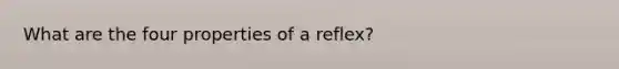 What are the four properties of a reflex?