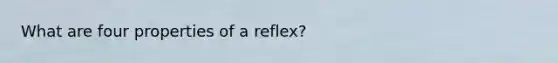 What are four properties of a reflex?