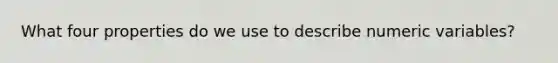 What four properties do we use to describe numeric variables?