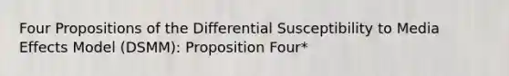 Four Propositions of the Differential Susceptibility to Media Effects Model (DSMM): Proposition Four*