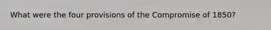 What were the four provisions of the Compromise of 1850?