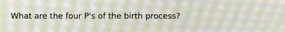 What are the four P's of the birth process?