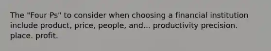 The "Four Ps" to consider when choosing a financial institution include product, price, people, and... productivity precision. place. profit.