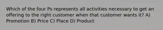 Which of the four Ps represents all activities necessary to get an offering to the right customer when that customer wants it? A) Promotion B) Price C) Place D) Product