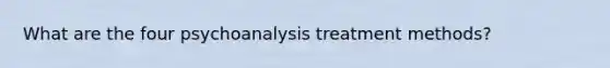 What are the four psychoanalysis treatment methods?