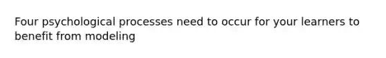 Four psychological processes need to occur for your learners to benefit from modeling