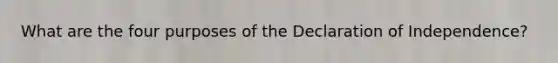 What are the four purposes of the Declaration of Independence?