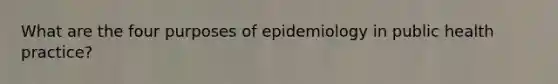 What are the four purposes of epidemiology in public health practice?