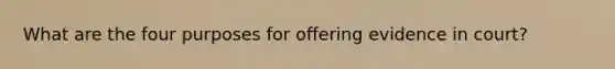 What are the four purposes for offering evidence in court?