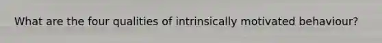 What are the four qualities of intrinsically motivated behaviour?