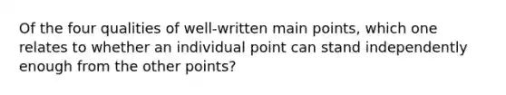 Of the four qualities of well-written main points, which one relates to whether an individual point can stand independently enough from the other points?