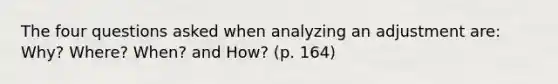 The four questions asked when analyzing an adjustment are: Why? Where? When? and How? (p. 164)