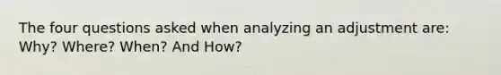 The four questions asked when analyzing an adjustment are: Why? Where? When? And How?