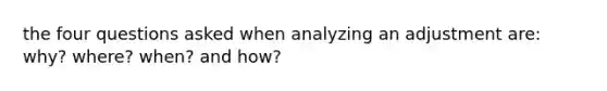 the four questions asked when analyzing an adjustment are: why? where? when? and how?