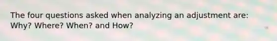 The four questions asked when analyzing an adjustment are: Why? Where? When? and How?