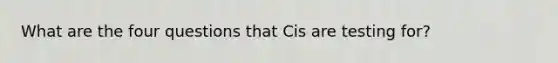 What are the four questions that Cis are testing for?