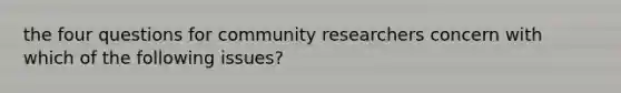 the four questions for community researchers concern with which of the following issues?