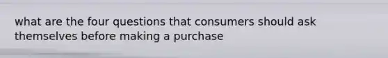 what are the four questions that consumers should ask themselves before making a purchase