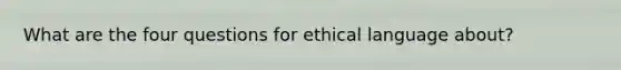 What are the four questions for ethical language about?