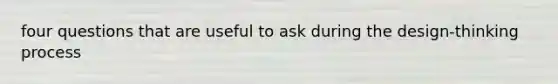 four questions that are useful to ask during the design-thinking process