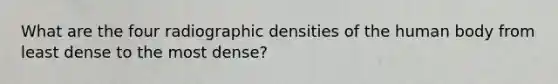 What are the four radiographic densities of the human body from least dense to the most dense?