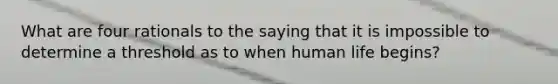 What are four rationals to the saying that it is impossible to determine a threshold as to when human life begins?