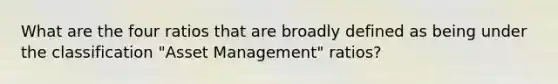 What are the four ratios that are broadly defined as being under the classification "Asset Management" ratios?