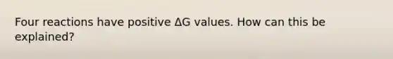 Four reactions have positive ΔG values. How can this be explained?