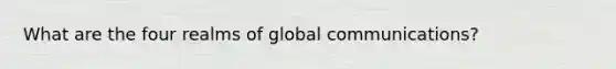 What are the four realms of global communications?